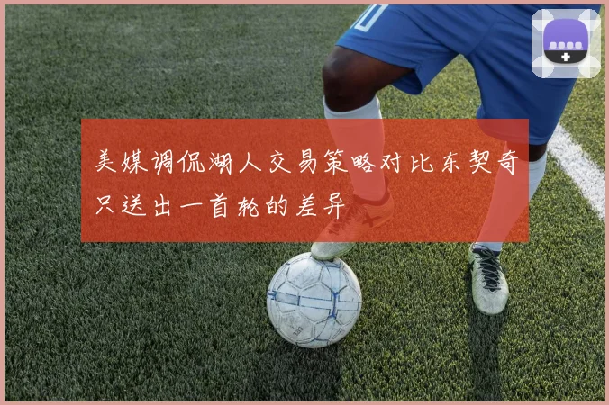美媒调侃湖人交易策略对比东契奇只送出一首轮的差异