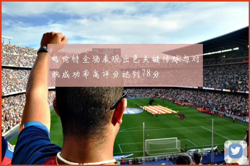 略伦特全场表现出色关键传球与对抗成功率高评分达到78分