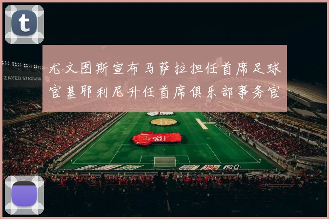 尤文图斯宣布马萨拉担任首席足球官基耶利尼升任首席俱乐部事务官