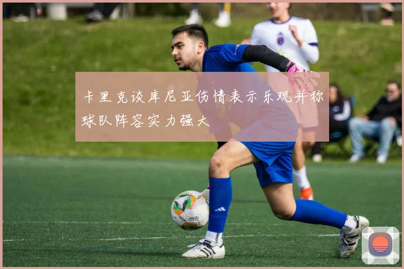 卡里克谈库尼亚伤情表示乐观并称球队阵容实力强大