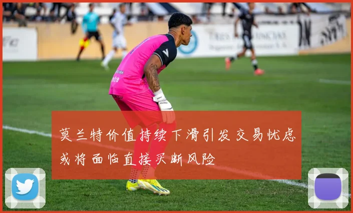 莫兰特价值持续下滑引发交易忧虑或将面临直接买断风险