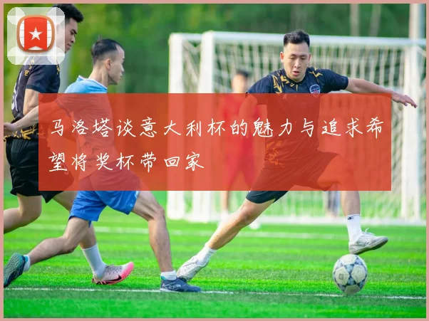 马洛塔谈意大利杯的魅力与追求希望将奖杯带回家