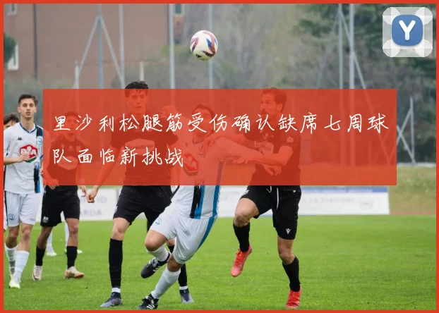 里沙利松腿筋受伤确认缺席七周球队面临新挑战