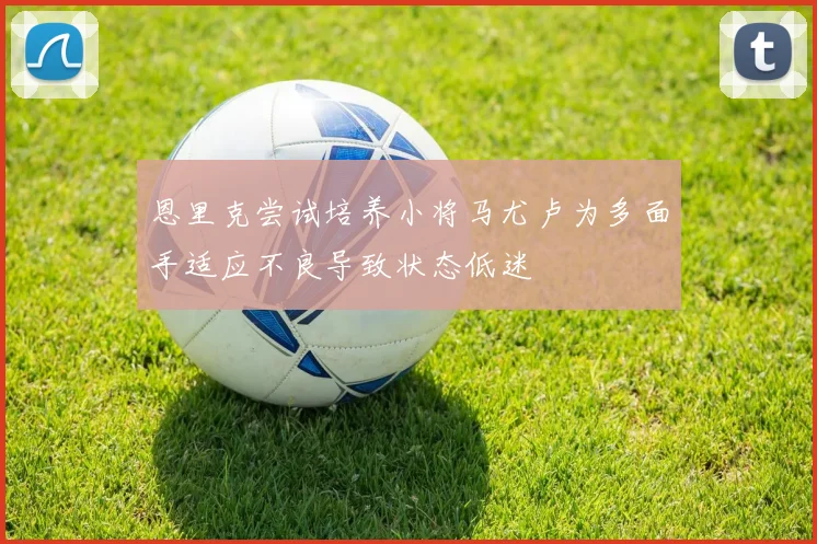 恩里克尝试培养小将马尤卢为多面手适应不良导致状态低迷