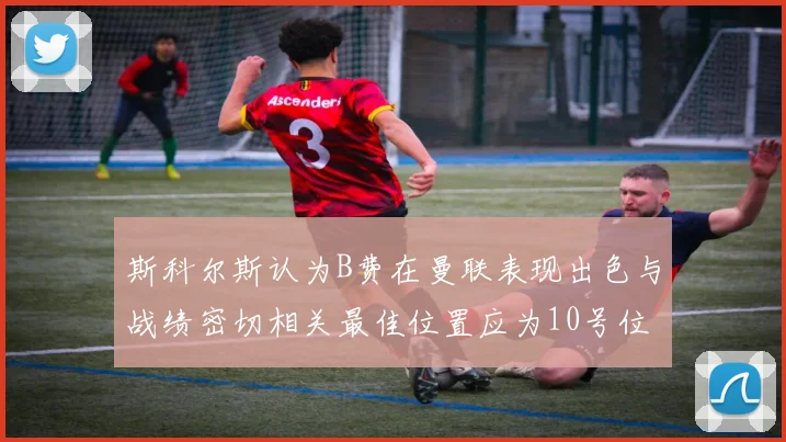 斯科尔斯认为B费在曼联表现出色与战绩密切相关最佳位置应为10号位