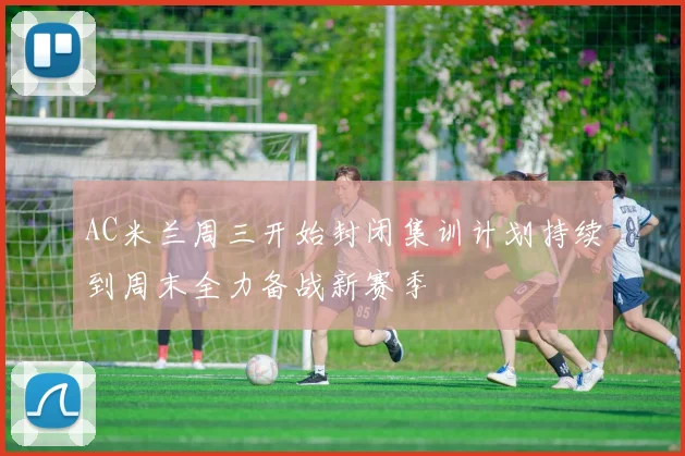 AC米兰周三开始封闭集训计划持续到周末全力备战新赛季