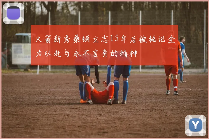 火箭新秀桑顿立志15年后被铭记全力以赴与永不言弃的精神