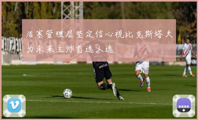活塞管理层坚定信心视比克斯塔夫为未来主帅首选人选