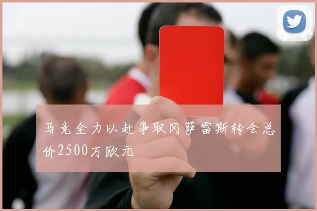 马竞全力以赴争取冈萨雷斯转会总价2500万欧元